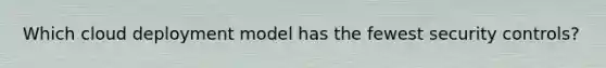 Which cloud deployment model has the fewest security controls?