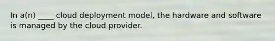 In a(n) ____ cloud deployment model, the hardware and software is managed by the cloud provider.