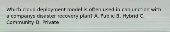 Which cloud deployment model is often used in conjunction with a companys disaster recovery plan? A. Public B. Hybrid C. Community D. Private