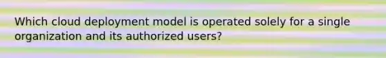 Which cloud deployment model is operated solely for a single organization and its authorized users?