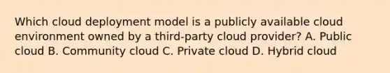 Which cloud deployment model is a publicly available cloud environment owned by a third-party cloud provider? A. Public cloud B. Community cloud C. Private cloud D. Hybrid cloud