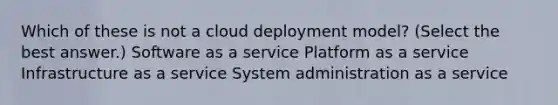 Which of these is not a cloud deployment model? (Select the best answer.) Software as a service Platform as a service Infrastructure as a service System administration as a service