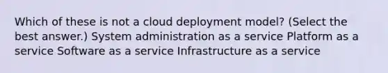 Which of these is not a cloud deployment model? (Select the best answer.) System administration as a service Platform as a service Software as a service Infrastructure as a service