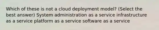 Which of these is not a cloud deployment model? (Select the best answer) System administration as a service infrastructure as a service platform as a service software as a service