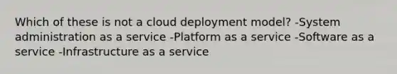 Which of these is not a cloud deployment model? -System administration as a service -Platform as a service -Software as a service -Infrastructure as a service