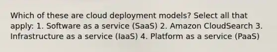 Which of these are cloud deployment models? Select all that apply: 1. Software as a service (SaaS) 2. Amazon CloudSearch 3. Infrastructure as a service (IaaS) 4. Platform as a service (PaaS)