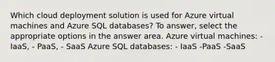 Which cloud deployment solution is used for Azure virtual machines and Azure SQL databases? To answer, select the appropriate options in the answer area. Azure virtual machines: - IaaS, - PaaS, - SaaS Azure SQL databases: - IaaS -PaaS -SaaS