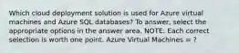 Which cloud deployment solution is used for Azure virtual machines and Azure SQL databases? To answer, select the appropriate options in the answer area. NOTE: Each correct selection is worth one point. Azure Virtual Machines = ?