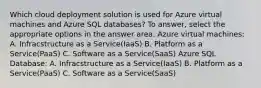 Which cloud deployment solution is used for Azure virtual machines and Azure SQL databases? To answer, select the appropriate options in the answer area. Azure virtual machines: A. Infracstructure as a Service(IaaS) B. Platform as a Service(PaaS) C. Software as a Service(SaaS) Azure SQL Database: A. Infracstructure as a Service(IaaS) B. Platform as a Service(PaaS) C. Software as a Service(SaaS)