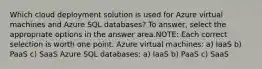 Which cloud deployment solution is used for Azure virtual machines and Azure SQL databases? To answer, select the appropriate options in the answer area.NOTE: Each correct selection is worth one point. Azure virtual machines: a) IaaS b) PaaS c) SaaS Azure SQL databases: a) IaaS b) PaaS c) SaaS