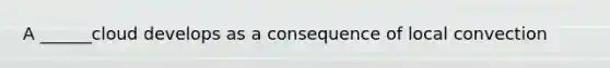 A ______cloud develops as a consequence of local convection