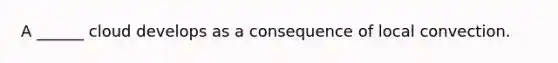 A ______ cloud develops as a consequence of local convection.