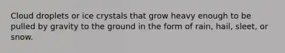 Cloud droplets or ice crystals that grow heavy enough to be pulled by gravity to the ground in the form of rain, hail, sleet, or snow.