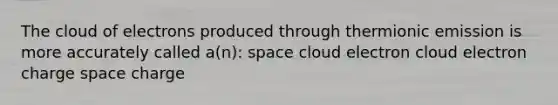 The cloud of electrons produced through thermionic emission is more accurately called a(n): space cloud electron cloud electron charge space charge