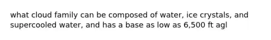 what cloud family can be composed of water, ice crystals, and supercooled water, and has a base as low as 6,500 ft agl