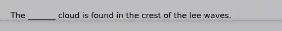 The _______ cloud is found in the crest of the lee waves.