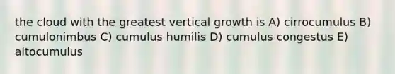 the cloud with the greatest vertical growth is A) cirrocumulus B) cumulonimbus C) cumulus humilis D) cumulus congestus E) altocumulus