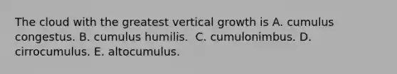 ​The cloud with the greatest vertical growth is A. cumulus congestus. B. cumulus humilis. ​ C. cumulonimbus. D. cirrocumulus. E. altocumulus.