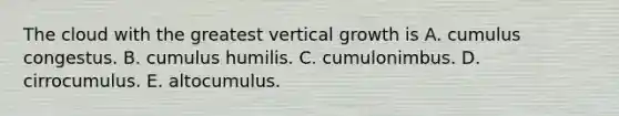 The cloud with the greatest vertical growth is ​A. cumulus congestus. ​B. cumulus humilis. ​C. cumulonimbus. ​D. cirrocumulus. ​E. altocumulus.