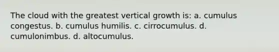 The cloud with the greatest vertical growth is: a. cumulus congestus. b. cumulus humilis. c. cirrocumulus. d. cumulonimbus. d. altocumulus.