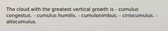 ​The cloud with the greatest vertical growth is - ​cumulus congestus. - ​cumulus humilis. - ​cumulonimbus. - ​cirrocumulus. - ​altocumulus.