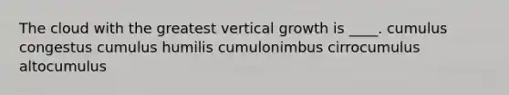 The cloud with the greatest vertical growth is ____. cumulus congestus cumulus humilis cumulonimbus cirrocumulus altocumulus