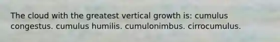 The cloud with the greatest vertical growth is: cumulus congestus. cumulus humilis. cumulonimbus. cirrocumulus.