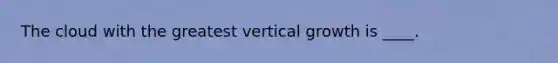 The cloud with the greatest vertical growth is ____.