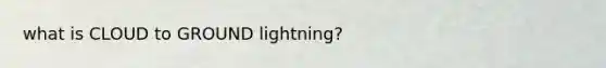 what is CLOUD to GROUND lightning?