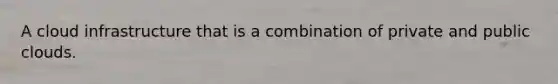 A cloud infrastructure that is a combination of private and public clouds.