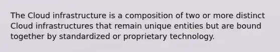 The Cloud infrastructure is a composition of two or more distinct Cloud infrastructures that remain unique entities but are bound together by standardized or proprietary technology.