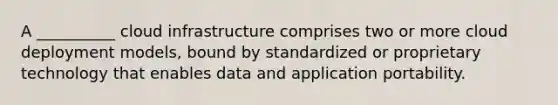 A __________ cloud infrastructure comprises two or more cloud deployment models, bound by standardized or proprietary technology that enables data and application portability.