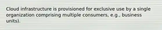 Cloud infrastructure is provisioned for exclusive use by a single organization comprising multiple consumers, e.g., business units).