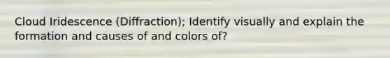 Cloud Iridescence (Diffraction); Identify visually and explain the formation and causes of and colors of?