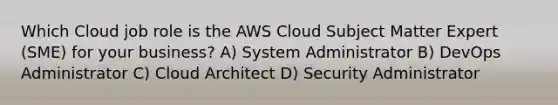 Which Cloud job role is the AWS Cloud Subject Matter Expert (SME) for your business? A) System Administrator B) DevOps Administrator C) Cloud Architect D) Security Administrator