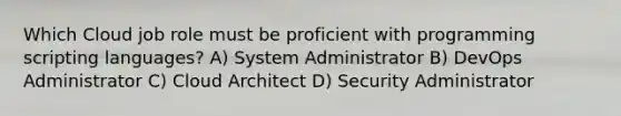 Which Cloud job role must be proficient with programming scripting languages? A) System Administrator B) DevOps Administrator C) Cloud Architect D) Security Administrator