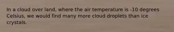 In a cloud over land, where the air temperature is -10 degrees Celsius, we would find many more cloud droplets than ice crystals.