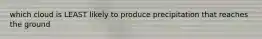 which cloud is LEAST likely to produce precipitation that reaches the ground