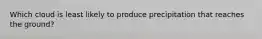 Which cloud is least likely to produce precipitation that reaches the ground?