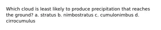 Which cloud is least likely to produce precipitation that reaches the ground? a. stratus b. nimbostratus c. cumulonimbus d. cirrocumulus
