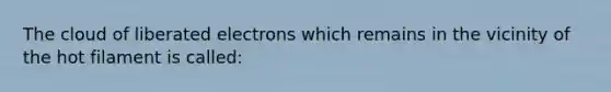 The cloud of liberated electrons which remains in the vicinity of the hot filament is called: