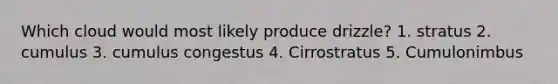 Which cloud would most likely produce drizzle? 1. stratus 2. cumulus 3. cumulus congestus 4. Cirrostratus 5. Cumulonimbus