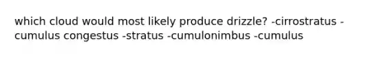 which cloud would most likely produce drizzle? -cirrostratus -cumulus congestus -stratus -cumulonimbus -cumulus