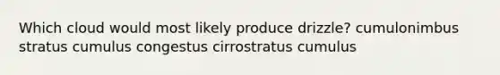 Which cloud would most likely produce drizzle?​ ​cumulonimbus ​stratus ​cumulus congestus ​cirrostratus ​cumulus