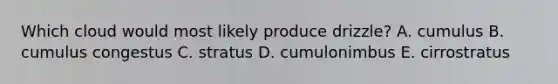 Which cloud would most likely produce drizzle? A. cumulus B. cumulus congestus C. stratus D. cumulonimbus E. cirrostratus