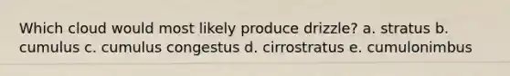 Which cloud would most likely produce drizzle? a. stratus b. cumulus c. cumulus congestus d. cirrostratus e. cumulonimbus