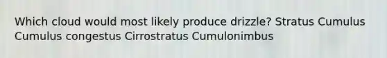 Which cloud would most likely produce drizzle? Stratus Cumulus Cumulus congestus Cirrostratus Cumulonimbus