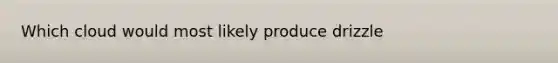 Which cloud would most likely produce drizzle