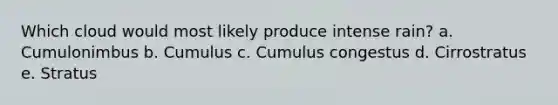 Which cloud would most likely produce intense rain? a. Cumulonimbus b. Cumulus c. Cumulus congestus d. Cirrostratus e. Stratus