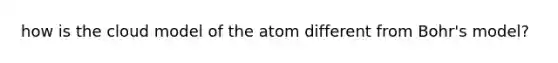 how is the cloud model of the atom different from Bohr's model?